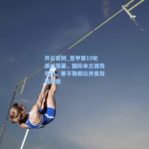 开云官网_意甲第19轮激战落幕，国际米兰强势领跑，那不勒斯拉齐奥双双受挫