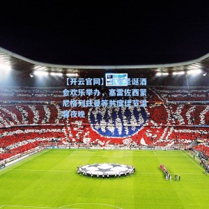 【开云官网】马竞圣诞酒会欢乐举办，塞雷佐西蒙尼格列兹曼等共度佳节温馨夜晚