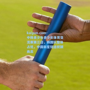 kaiyun.com-中韩青少年青少年体育交流赛第三日，韩国队整体占优，中国新星铭途脱颖而出