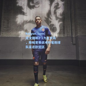 kaiyun.com|尤文图斯2-1力克罗马，斯帕莱蒂战术妙笔助球队逼近欧冠区