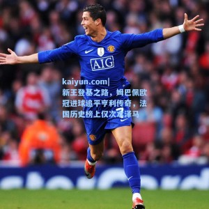 kaiyun.com|新王登基之路，姆巴佩欧冠进球追平亨利传奇，法国历史榜上仅次本泽马