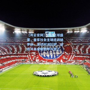 【开云官网】今日足球盛宴，皇家社会主场迎战赫罗纳，莱切对决比萨，进攻风暴席卷西甲与意乙