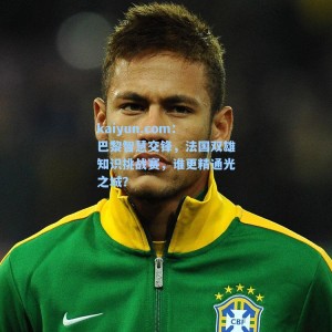 kaiyun.com：巴黎智慧交锋，法国双雄知识挑战赛，谁更精通光之城？