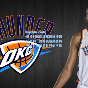 kaiyun.com|里沙利松四球辉煌难掩球队失利，热刺英超激战利物浦；与凯恩并列射手榜榜首