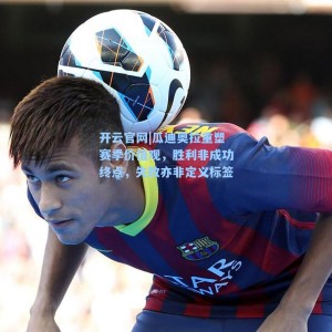 开云官网|瓜迪奥拉重塑赛季价值观，胜利非成功终点，失败亦非定义标签