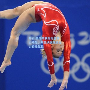 开云|莫耶斯赛后坦言努力不足，阿森纳展现统治力轻松取胜