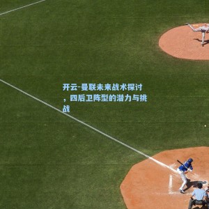 开云-曼联未来战术探讨，四后卫阵型的潜力与挑战