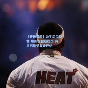 【开云官网】公牛后卫特雷-琼斯左腿筋拉伤 两周后接受复查评估