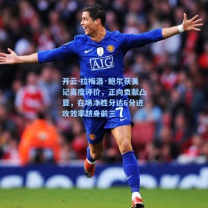 开云-拉梅洛·鲍尔获美记高度评价，正向贡献凸显，在场净胜分达6分进攻效率跻身前三