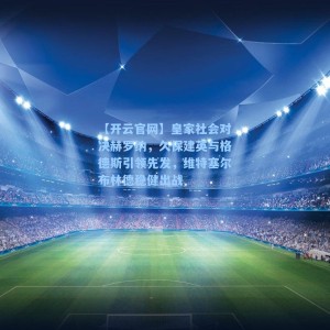 【开云官网】皇家社会对决赫罗纳，久保建英与格德斯引领先发，维特塞尔布林德稳健出战