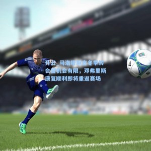 开云_马洛塔坦言冬季转会窗机会有限，邓弗里斯康复顺利即将重返赛场