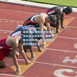 kaiyun.com|曼联官宣弗莱彻临危受命率队激战布莱顿，弗帅遗憾未取胜利，利马进球遭吹引强烈不满