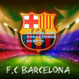 【开云】绿茵场上的誓言，热苏斯亲笔信致海伦娜，共赴荣耀之约