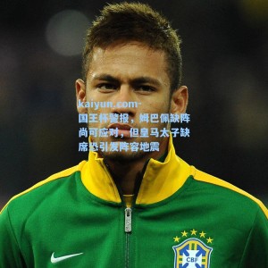 kaiyun.com-国王杯警报，姆巴佩缺阵尚可应对，但皇马太子缺席恐引发阵容地震