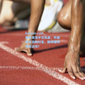 kaiyun.com_拳台突发中文风暴，外国拳手流利对答，翻译错愕失业边缘？