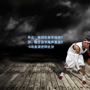 开云：米切尔单节独得9分，骑士首节尾声轰出9-0攻击波逆转比分