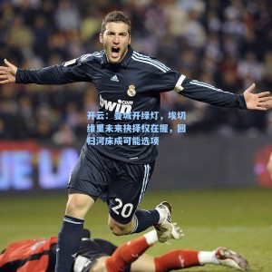 开云：曼城开绿灯，埃切维里未来抉择权在握，回归河床成可能选项