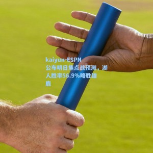 kaiyun-ESPN公布明日焦点战预测，湖人胜率56.9%略胜雄鹿