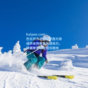 kaiyun.com：巴尔丹齐坦言德罗西力荐成转会热那亚关键动力，新赛季意甲征程引期待