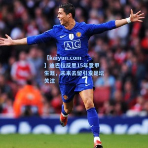 【kaiyun.com】迪巴拉反思15年意甲生涯，未来去留引发足坛关注