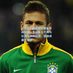 【开云】胫骨骨折康复时间对比，多拉多七个月与杜牧半年的征程，张弛成最大警示