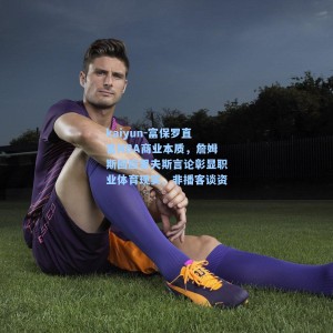 kaiyun-富保罗直言NBA商业本质，詹姆斯回应里夫斯言论彰显职业体育现实，非播客谈资