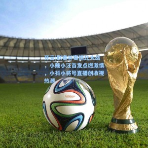 开云|联赛补赛德比大战，小戴小汪首发点燃激情，小抖小将号直播创收视热潮