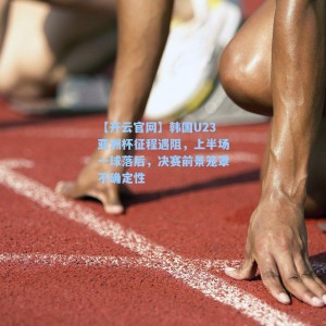 【开云官网】韩国U23亚洲杯征程遇阻，上半场一球落后，决赛前景笼罩不确定性