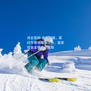 开云官网-竞彩前瞻，莱红牛客场瞄准三分，皇家社会主场稳守胜局