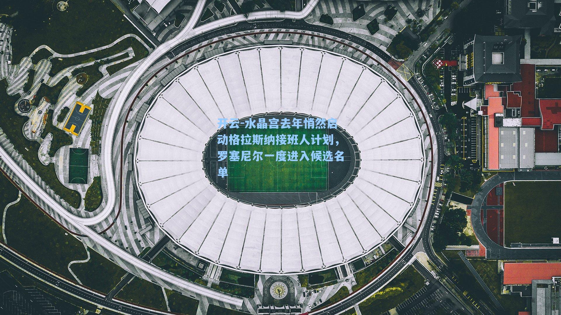 水晶宫去年悄然启动格拉斯纳接班人计划，罗塞尼尔一度进入候选名单