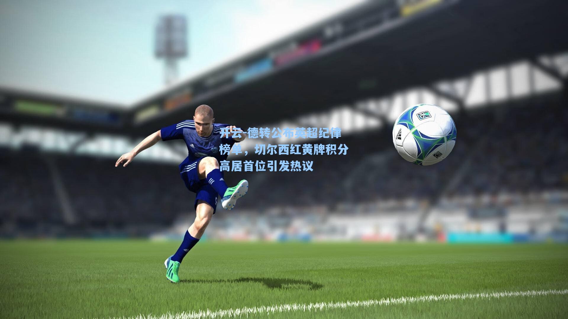 德转公布英超纪律榜单，切尔西红黄牌积分高居首位引发热议