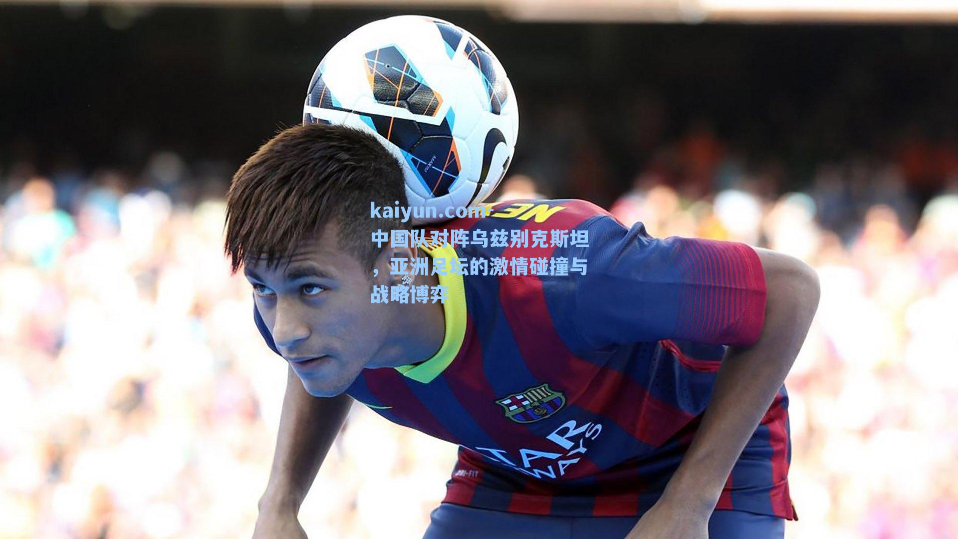 中国队对阵乌兹别克斯坦，亚洲足坛的激情碰撞与战略博弈